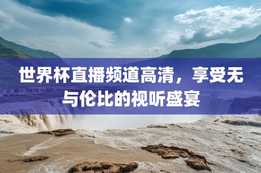 世界杯直播频道高清，享受无与伦比的视听盛宴