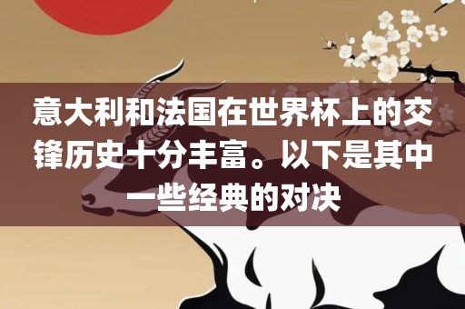 意大利和法国在世界杯上的交锋历史十分丰富。以下是其中一些经典的对决