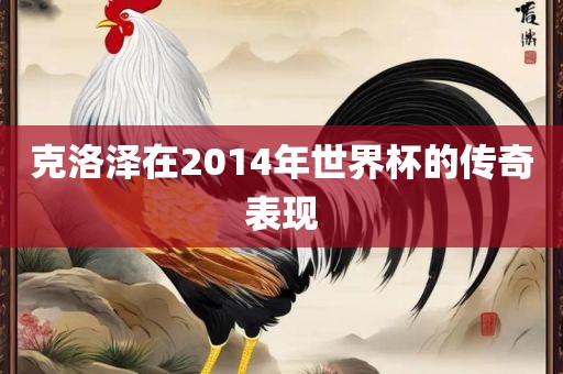克洛泽在2014年世界杯的传奇表现