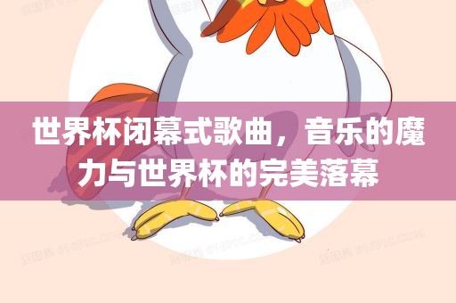 世界杯闭幕式歌曲，音乐的魔力与世界杯的完美落幕
