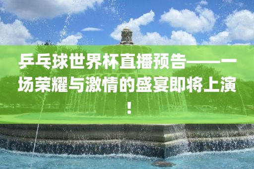 乒乓球世界杯直播预告——一场荣耀与激情的盛宴即将上演！