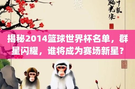 揭秘2014篮球世界杯名单，群星闪耀，谁将成为赛场新星？
