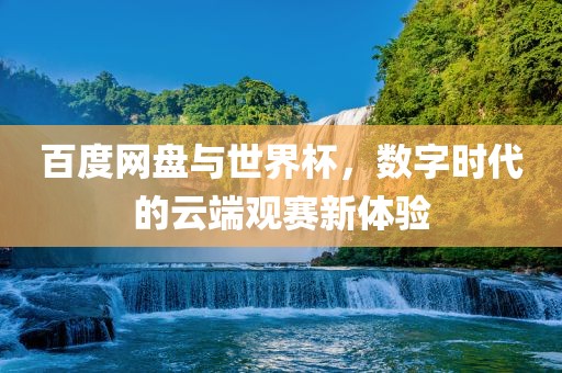 百度网盘与世界杯，数字时代的云端观赛新体验
