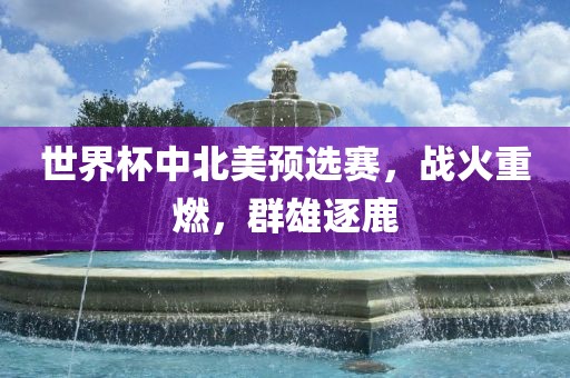 世界杯中北美预选赛，战火重燃，群雄逐鹿