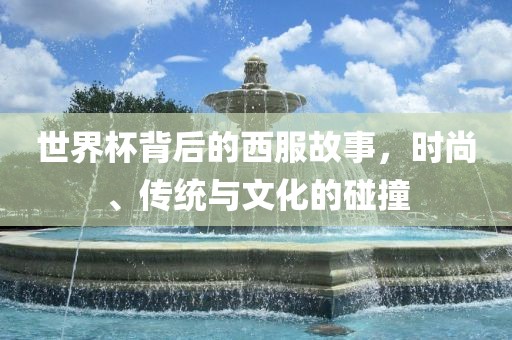世界杯背后的西服故事，时尚、传统与文化的碰撞