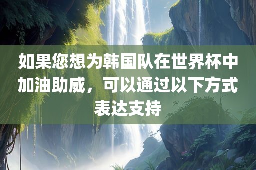 如果您想为韩国队在世界杯中加油助威，可以通过以下方式表达支持