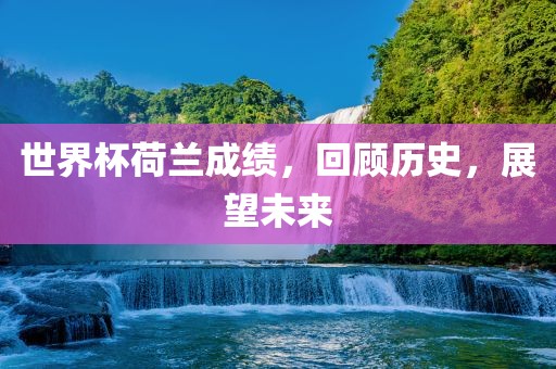 世界杯荷兰成绩，回顾历史，展望未来