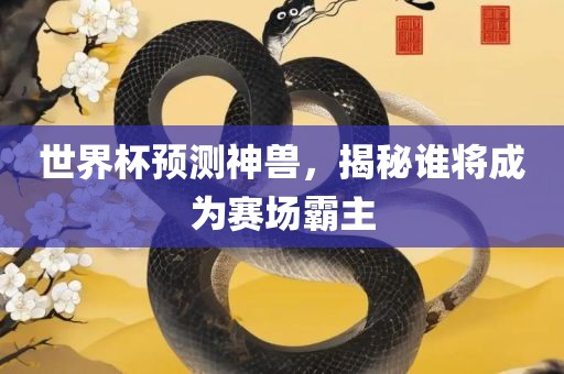 世界杯预测神兽，揭秘谁将成为赛场霸主