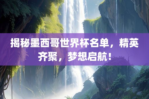 揭秘墨西哥世界杯名单，精英齐聚，梦想启航！