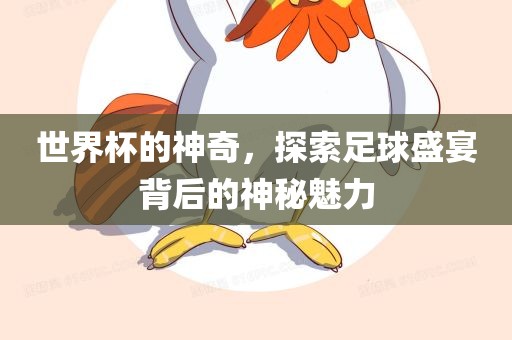世界杯的神奇，探索足球盛宴背后的神秘魅力