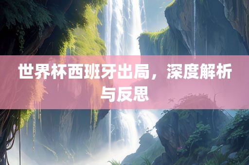 世界杯西班牙出局，深度解析与反思