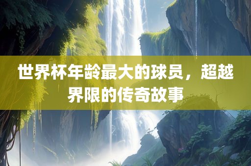 世界杯年龄最大的球员，超越界限的传奇故事