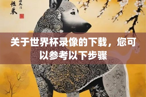 关于世界杯录像的下载，您可以参考以下步骤