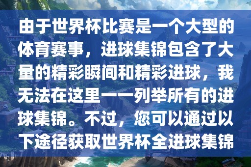 由于世界杯比赛是一个大型的体育赛事，进球集锦包含了大量的精彩瞬间和精彩进球，我无法在这里一一列举所有的进球集锦。不过，您可以通过以下途径获取世界杯全进球集锦