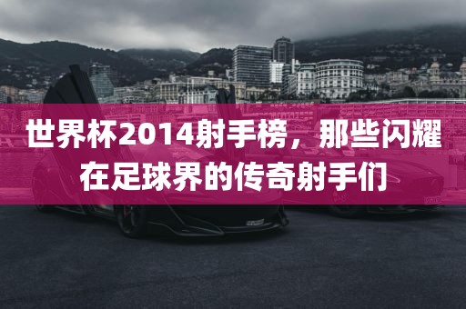 世界杯2014射手榜，那些闪耀在足球界的传奇射手们