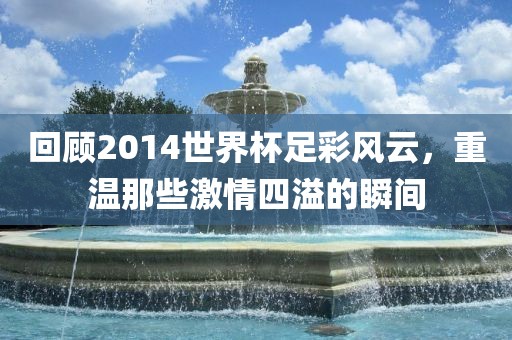 回顾2014世界杯足彩风云，重温那些激情四溢的瞬间