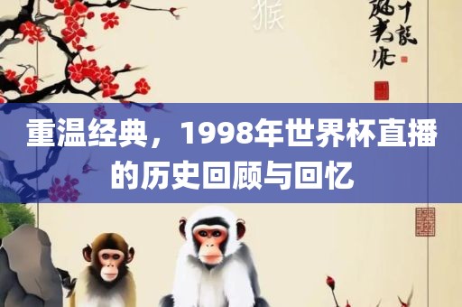 重温经典，1998年世界杯直播的历史回顾与回忆