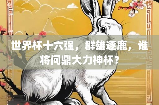 世界杯十六强，群雄逐鹿，谁将问鼎大力神杯？