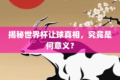 揭秘世界杯让球真相，究竟是何意义？