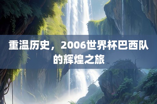 重温历史，2006世界杯巴西队的辉煌之旅
