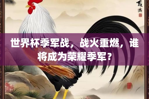 世界杯季军战，战火重燃，谁将成为荣耀季军？