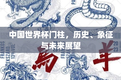 中国世界杯门柱，历史、象征与未来展望