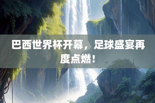 巴西世界杯开幕，足球盛宴再度点燃！