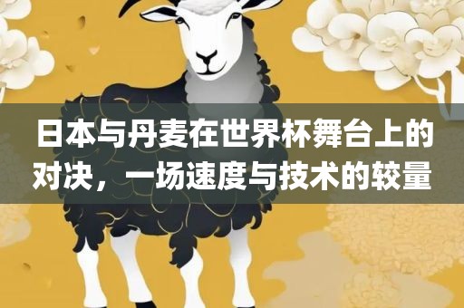 日本与丹麦在世界杯舞台上的对决，一场速度与技术的较量