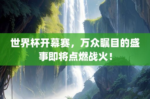 世界杯开幕赛，万众瞩目的盛事即将点燃战火！
