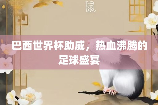 巴西世界杯助威，热血沸腾的足球盛宴