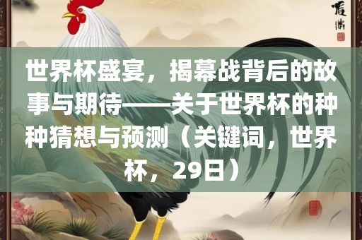 世界杯盛宴，揭幕战背后的故事与期待——关于世界杯的种种猜想与预测（关键词，世界杯，29日）