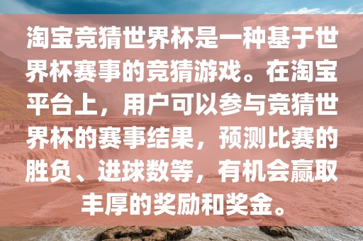 淘宝竞猜世界杯是一种基于世界杯赛事的竞猜游戏。在淘宝平台上，用户可以参与竞猜世界杯的赛事结果，预测比赛的胜负、进球数等，有机会赢取丰厚的奖励和奖金。