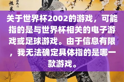 关于世界杯2002的游戏，可能指的是与世界杯相关的电子游戏或足球游戏。由于信息有限，我无法确定具体指的是哪一款游戏。