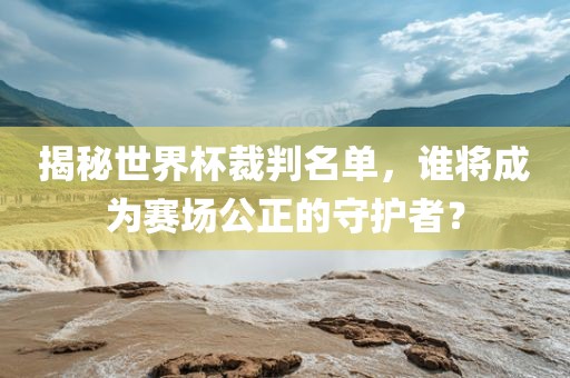 揭秘世界杯裁判名单，谁将成为赛场公正的守护者？
