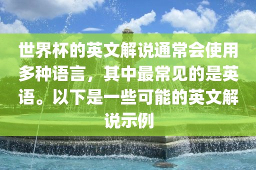 世界杯的英文解说通常会使用多种语言，其中最常见的是英语。以下是一些可能的英文解说示例