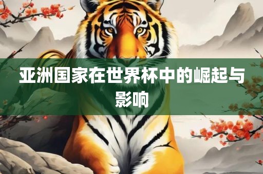 亚洲国家在世界杯中的崛起与影响