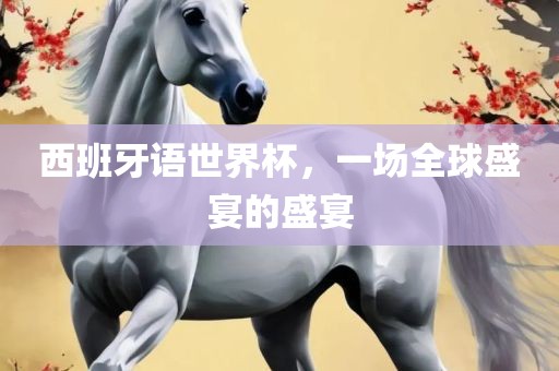 西班牙语世界杯，一场全球盛宴的盛宴