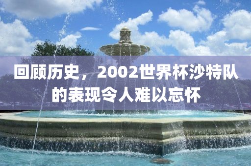 回顾历史，2002世界杯沙特队的表现令人难以忘怀