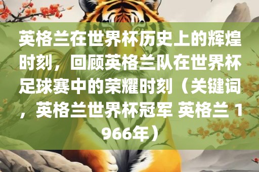 英格兰在世界杯历史上的辉煌时刻，回顾英格兰队在世界杯足球赛中的荣耀时刻（关键词，英格兰世界杯冠军 英格兰 1966年）
