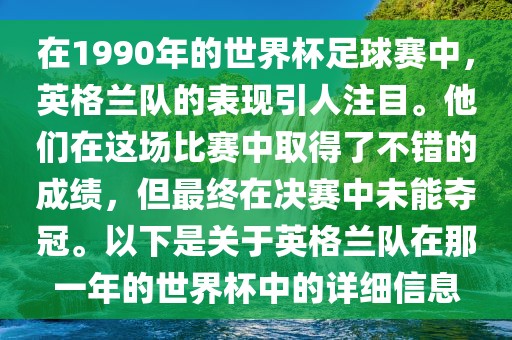 在1990年的世界杯足球赛中，英格兰队的表现引人注目。他们在这场比赛中取得了不错的成绩，但最终在决赛中未能夺冠。以下是关于英格兰队在那一年的世界杯中的详细信息