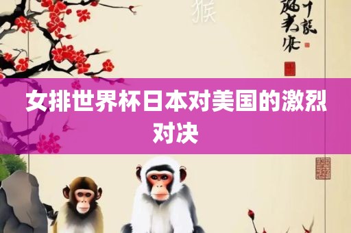 女排世界杯日本对美国的激烈对决