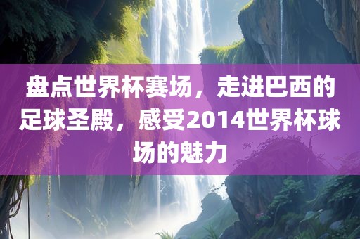 盘点世界杯赛场，走进巴西的足球圣殿，感受2014世界杯球场的魅力