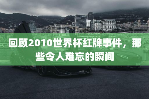 回顾2010世界杯红牌事件，那些令人难忘的瞬间