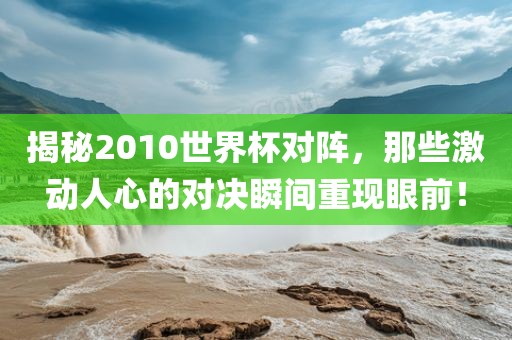揭秘2010世界杯对阵，那些激动人心的对决瞬间重现眼前！