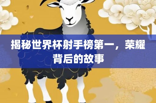 揭秘世界杯射手榜第一，荣耀背后的故事