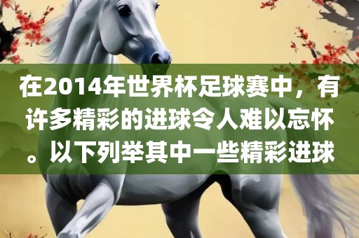 在2014年世界杯足球赛中，有许多精彩的进球令人难以忘怀。以下列举其中一些精彩进球