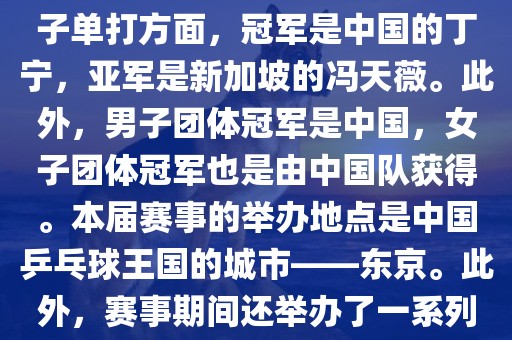 在男子单打方面，冠军是中国的马龙，亚军是中国的许昕。女子单打方面，冠军是中国的丁宁，亚军是新加坡的冯天薇。此外，男子团体冠军是中国，女子团体冠军也是由中国队获得。本届赛事的举办地点是中国乒乓球王国的城市——东京。此外，赛事期间还举办了一系列乒乓球相关的活动，如乒乓球文化展览等。