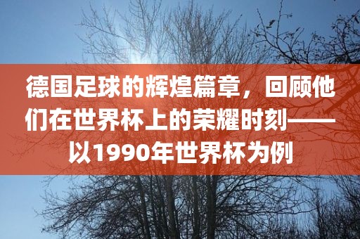 德国足球的辉煌篇章，回顾他们在世界杯上的荣耀时刻——以1990年世界杯为例