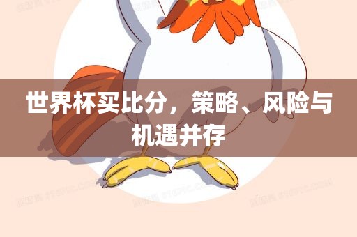 世界杯买比分，策略、风险与机遇并存