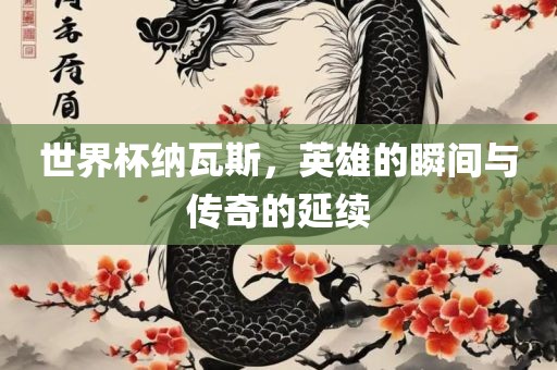 世界杯纳瓦斯，英雄的瞬间与传奇的延续